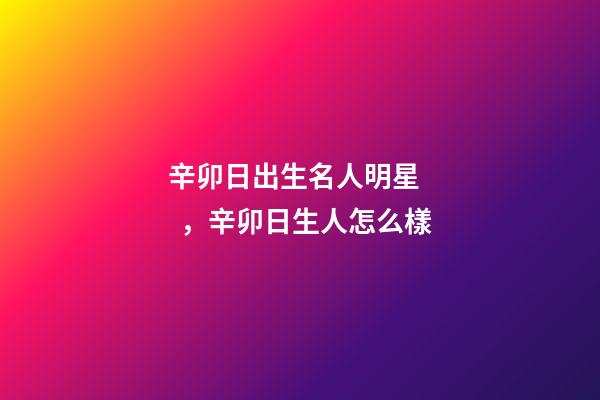 辛卯日出生名人明星，辛卯日生人怎么樣